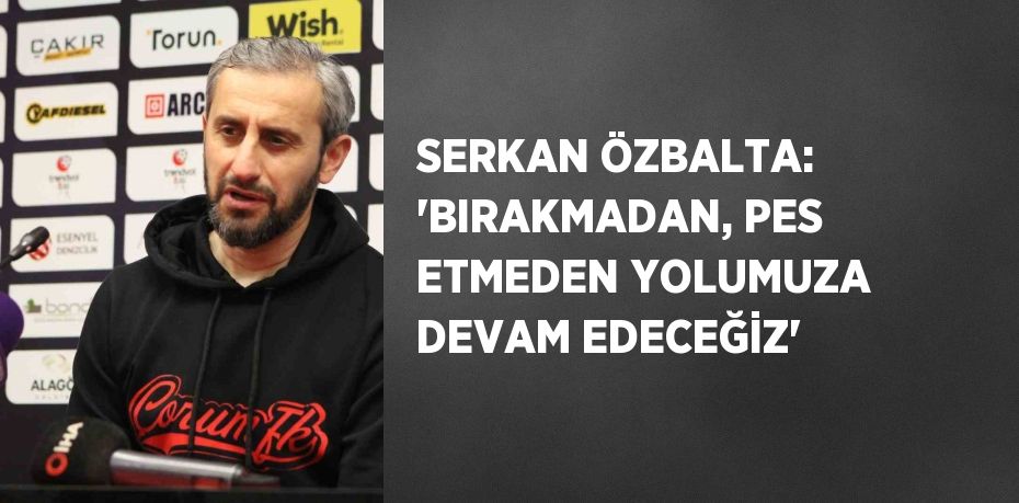 SERKAN ÖZBALTA: 'BIRAKMADAN, PES ETMEDEN YOLUMUZA DEVAM EDECEĞİZ'