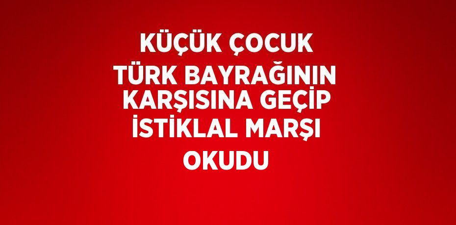 KÜÇÜK ÇOCUK TÜRK BAYRAĞININ KARŞISINA GEÇİP İSTİKLAL MARŞI OKUDU