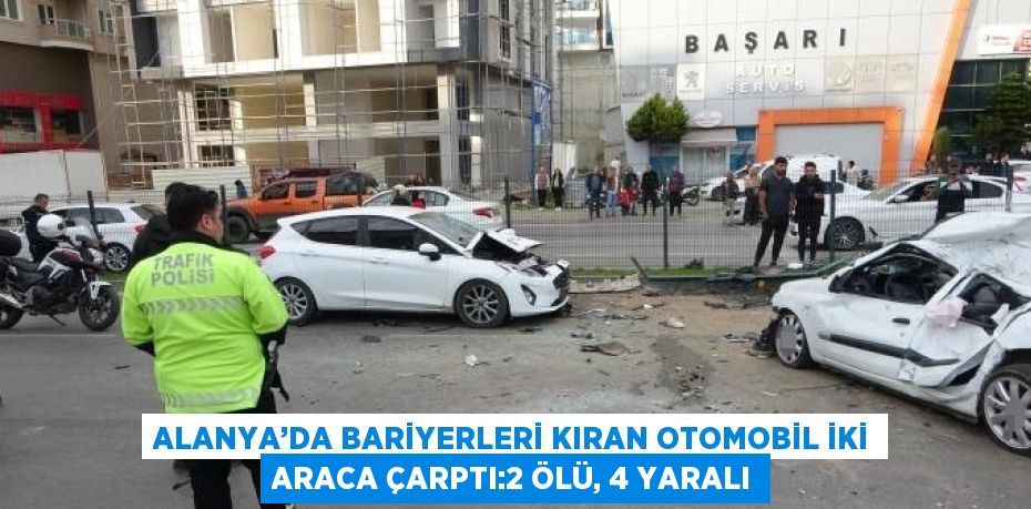 ALANYA’DA BARİYERLERİ KIRAN OTOMOBİL İKİ ARACA ÇARPTI:2 ÖLÜ, 4 YARALI