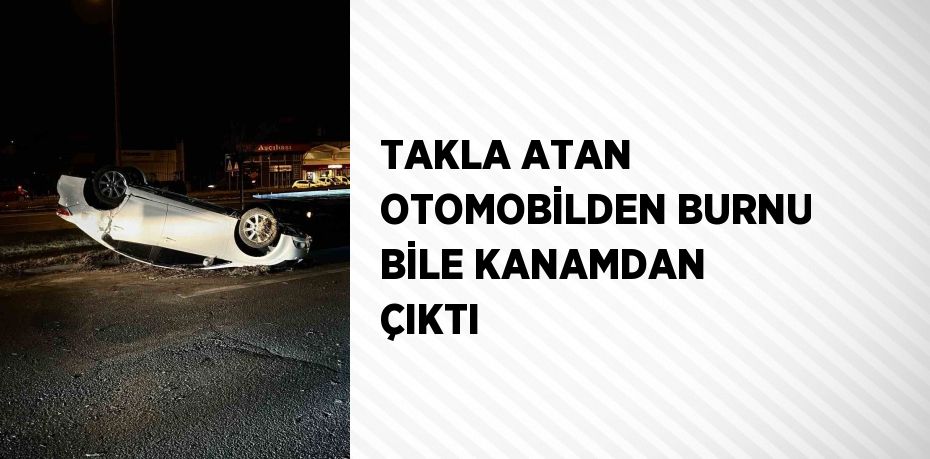 TAKLA ATAN OTOMOBİLDEN BURNU BİLE KANAMDAN ÇIKTI