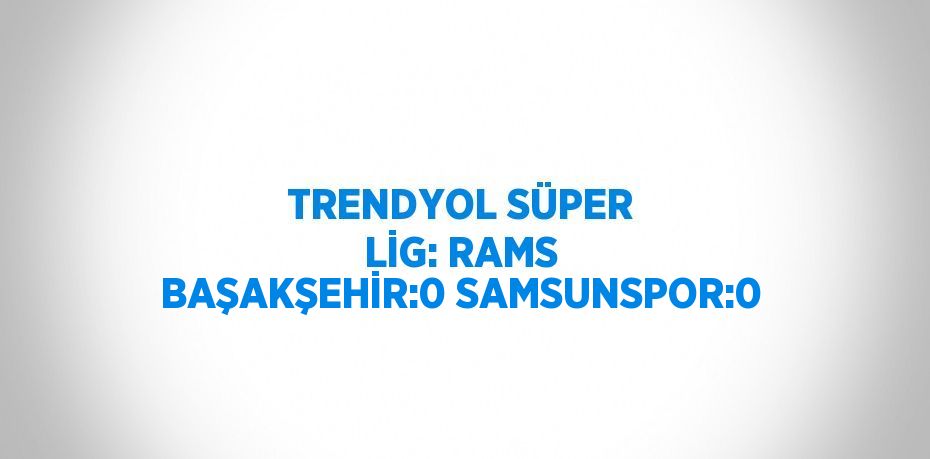 TRENDYOL SÜPER LİG: RAMS BAŞAKŞEHİR:0 SAMSUNSPOR:0