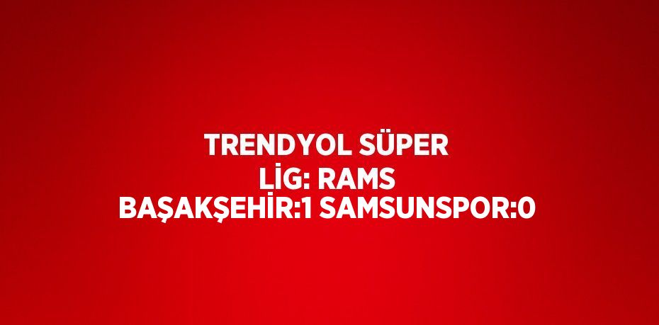 TRENDYOL SÜPER LİG: RAMS BAŞAKŞEHİR:1 SAMSUNSPOR:0