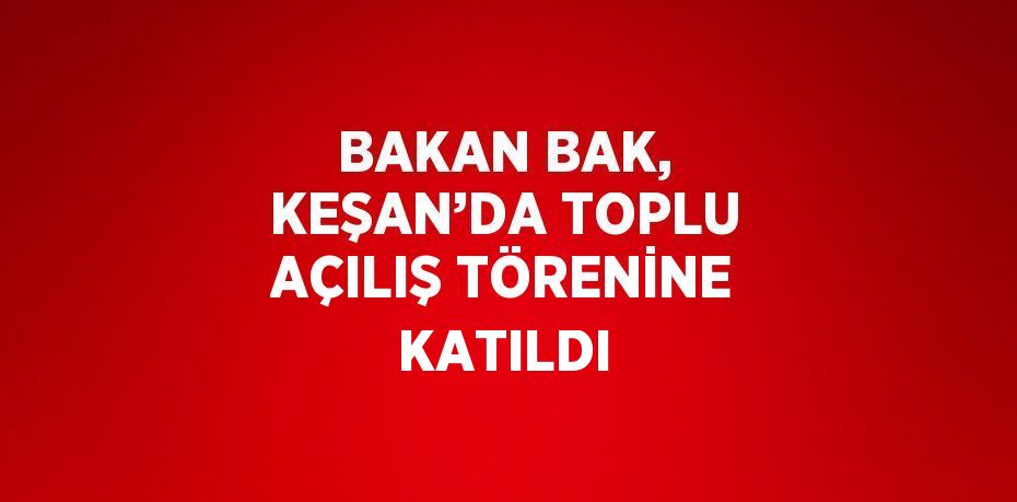 BAKAN BAK, KEŞAN’DA TOPLU AÇILIŞ TÖRENİNE KATILDI