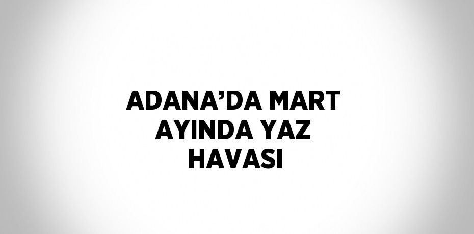 ADANA’DA MART AYINDA YAZ HAVASI