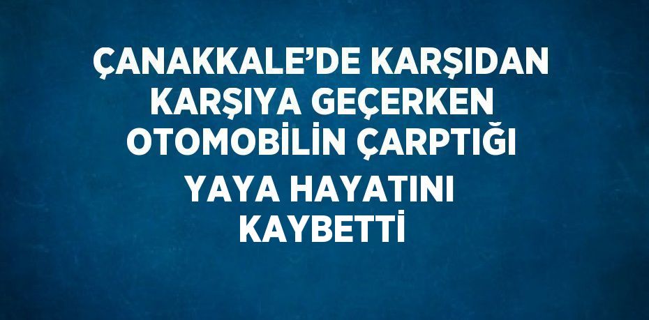 ÇANAKKALE’DE KARŞIDAN KARŞIYA GEÇERKEN OTOMOBİLİN ÇARPTIĞI YAYA HAYATINI KAYBETTİ