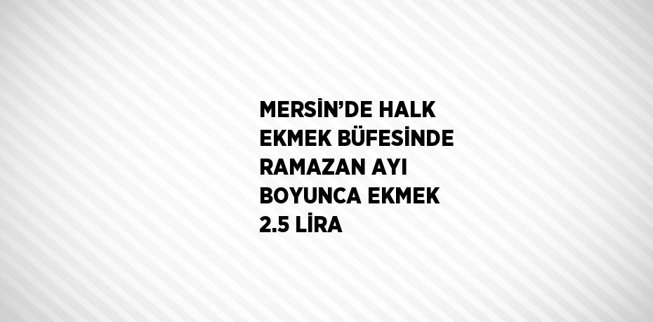 MERSİN’DE HALK EKMEK BÜFESİNDE RAMAZAN AYI BOYUNCA EKMEK 2.5 LİRA