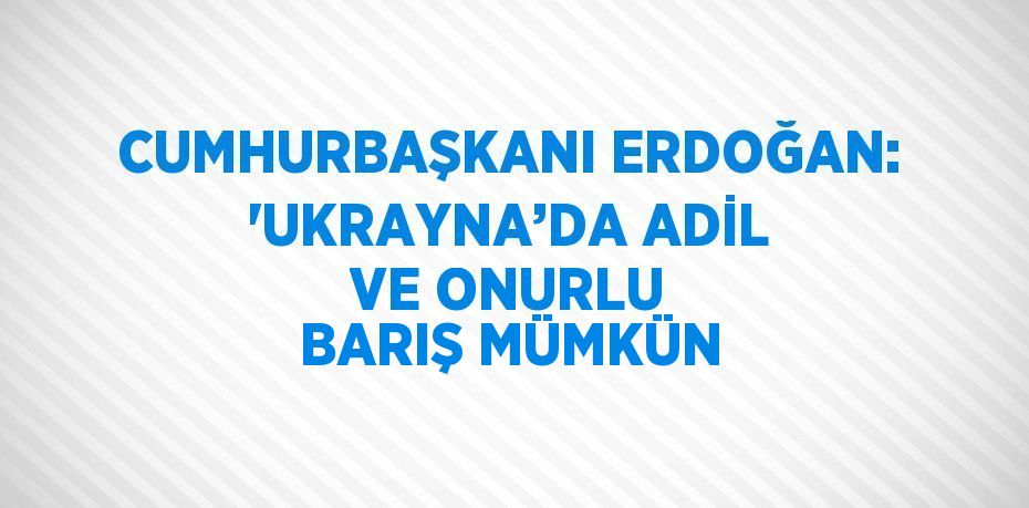 CUMHURBAŞKANI ERDOĞAN: 'UKRAYNA’DA ADİL VE ONURLU BARIŞ MÜMKÜN