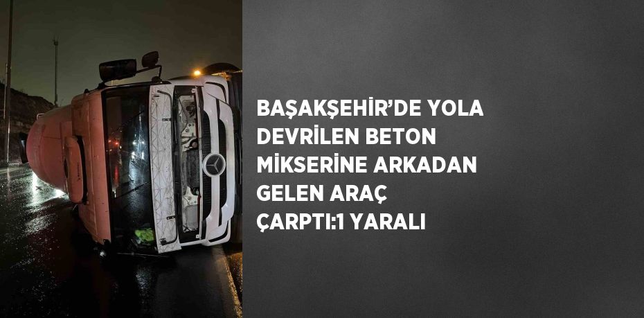 BAŞAKŞEHİR’DE YOLA DEVRİLEN BETON MİKSERİNE ARKADAN GELEN ARAÇ ÇARPTI:1 YARALI