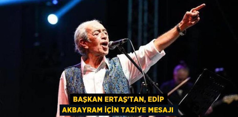 BAŞKAN ERTAŞ’TAN, EDİP AKBAYRAM İÇİN TAZİYE MESAJI