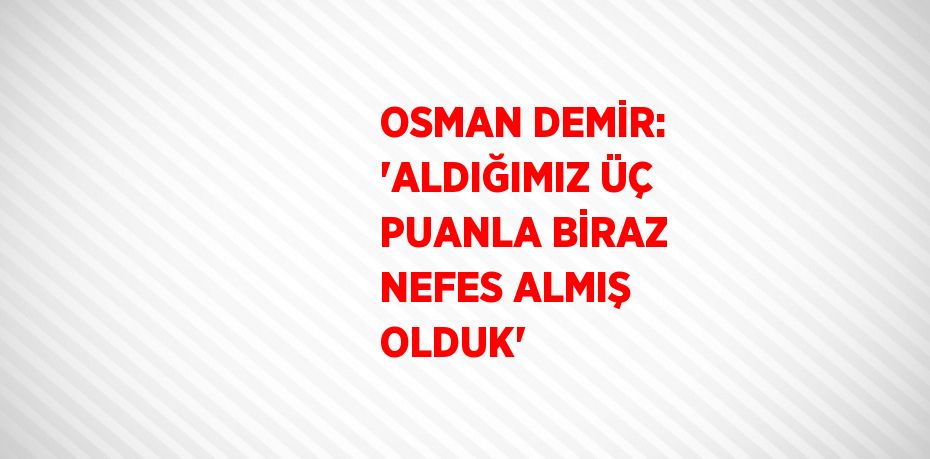 OSMAN DEMİR: 'ALDIĞIMIZ ÜÇ PUANLA BİRAZ NEFES ALMIŞ OLDUK'