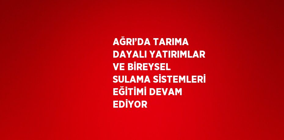 AĞRI’DA TARIMA DAYALI YATIRIMLAR VE BİREYSEL SULAMA SİSTEMLERİ EĞİTİMİ DEVAM EDİYOR