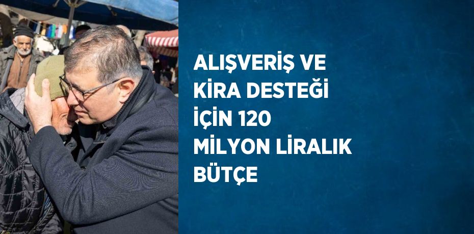 ALIŞVERİŞ VE KİRA DESTEĞİ İÇİN 120 MİLYON LİRALIK BÜTÇE