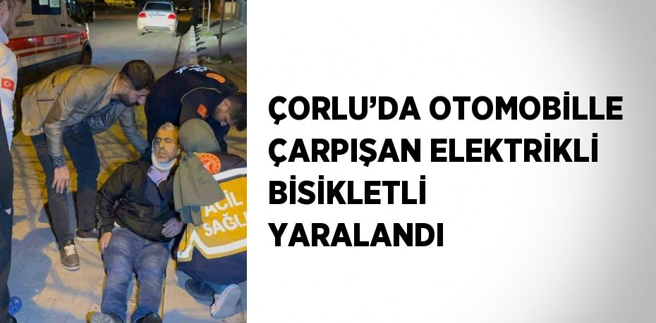 ÇORLU’DA OTOMOBİLLE ÇARPIŞAN ELEKTRİKLİ BİSİKLETLİ YARALANDI