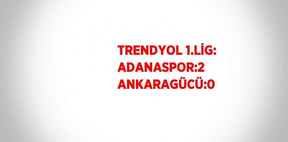TRENDYOL 1.LİG: ADANASPOR:2 ANKARAGÜCÜ:0