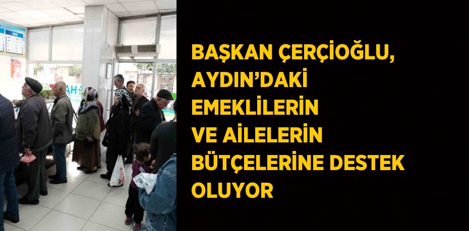 BAŞKAN ÇERÇİOĞLU, AYDIN’DAKİ EMEKLİLERİN VE AİLELERİN BÜTÇELERİNE DESTEK OLUYOR