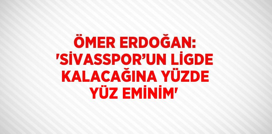 ÖMER ERDOĞAN: 'SİVASSPOR’UN LİGDE KALACAĞINA YÜZDE YÜZ EMİNİM'