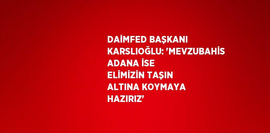 DAİMFED BAŞKANI KARSLIOĞLU: 'MEVZUBAHİS ADANA İSE ELİMİZİN TAŞIN ALTINA KOYMAYA HAZIRIZ'