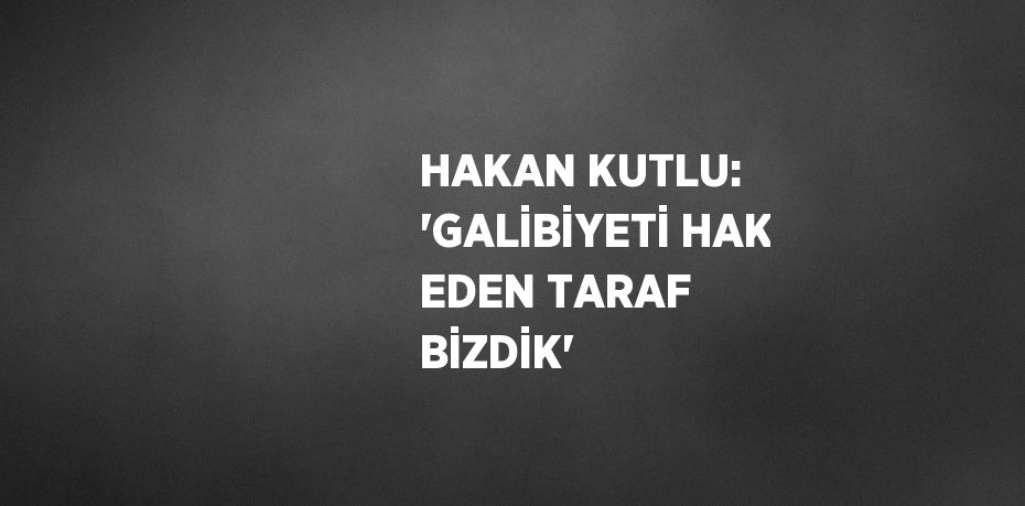 HAKAN KUTLU: 'GALİBİYETİ HAK EDEN TARAF BİZDİK'