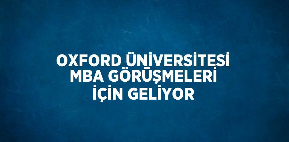 OXFORD ÜNİVERSİTESİ MBA GÖRÜŞMELERİ İÇİN GELİYOR