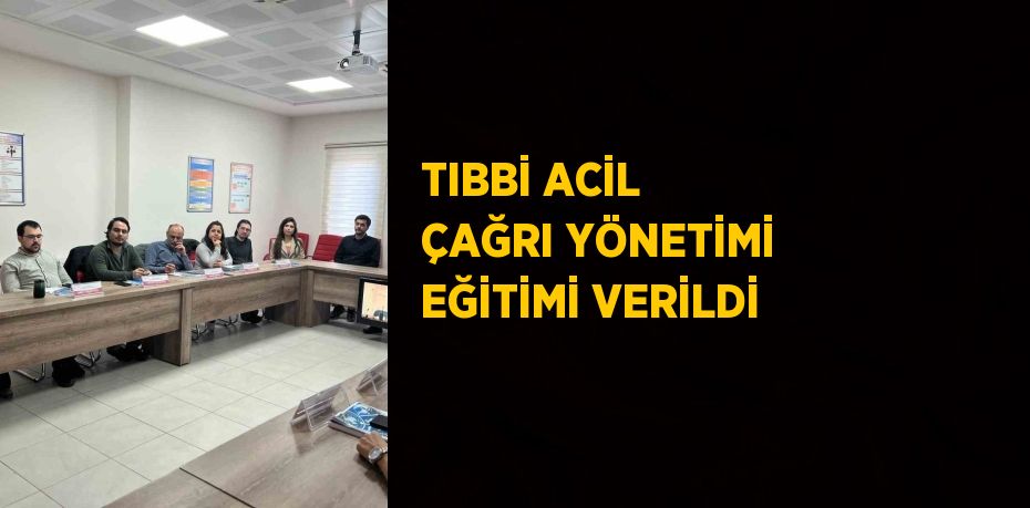 TIBBİ ACİL ÇAĞRI YÖNETİMİ EĞİTİMİ VERİLDİ