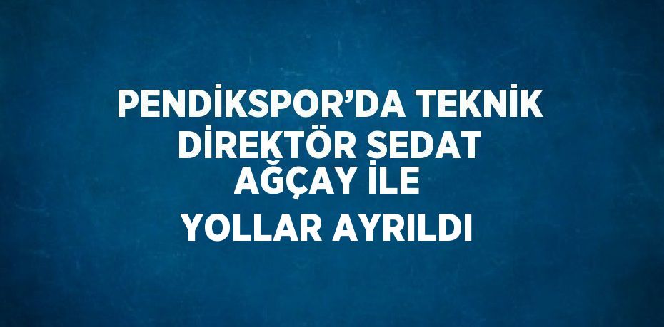 PENDİKSPOR’DA TEKNİK DİREKTÖR SEDAT AĞÇAY İLE YOLLAR AYRILDI