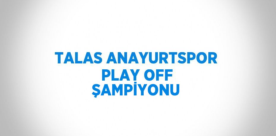 TALAS ANAYURTSPOR PLAY OFF ŞAMPİYONU