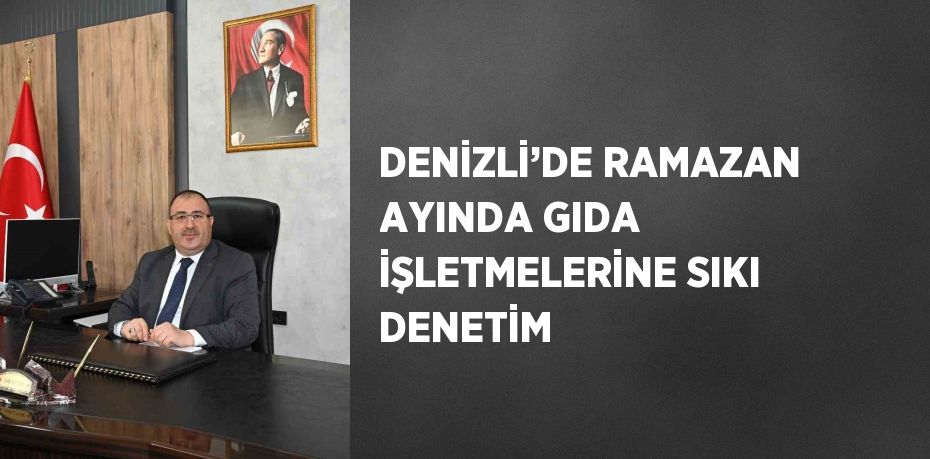 DENİZLİ’DE RAMAZAN AYINDA GIDA İŞLETMELERİNE SIKI DENETİM