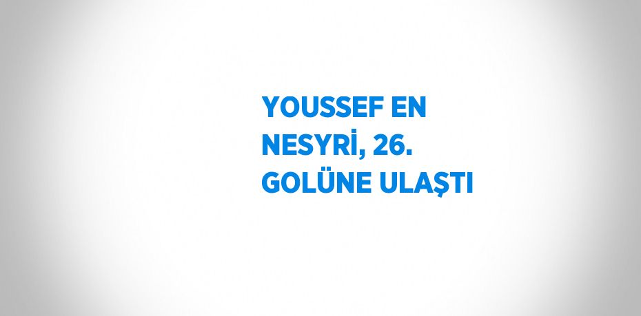 YOUSSEF EN NESYRİ, 26. GOLÜNE ULAŞTI