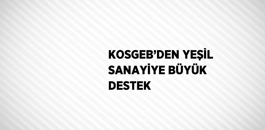 KOSGEB’DEN YEŞİL SANAYİYE BÜYÜK DESTEK