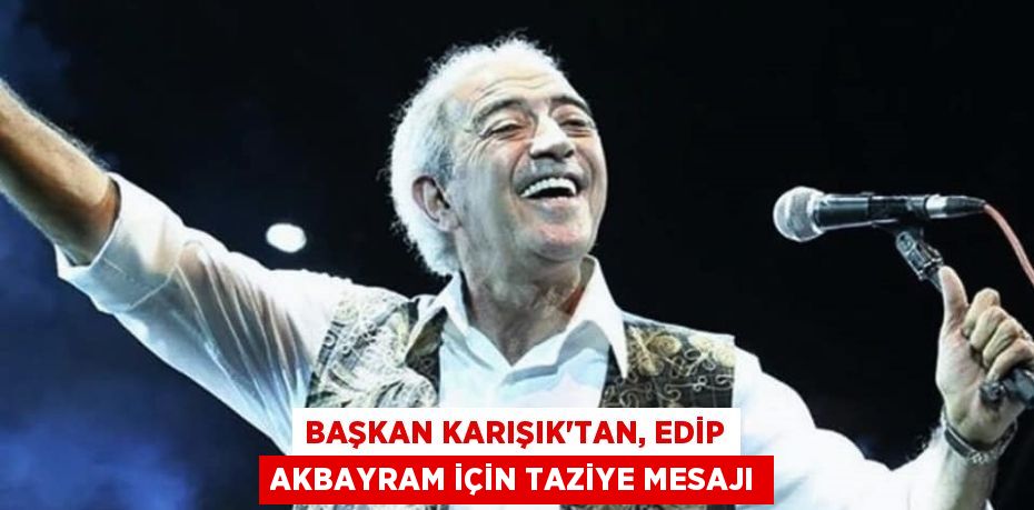 BAŞKAN KARIŞIK'TAN, EDİP AKBAYRAM İÇİN TAZİYE MESAJI