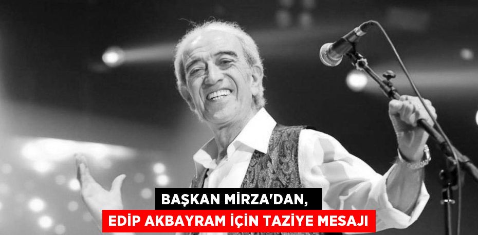 BAŞKAN MİRZA’DAN,   EDİP AKBAYRAM İÇİN TAZİYE MESAJI