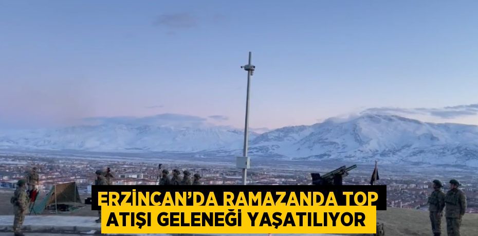 ERZİNCAN’DA RAMAZANDA TOP ATIŞI GELENEĞİ YAŞATILIYOR