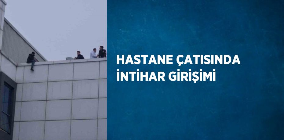 HASTANE ÇATISINDA İNTİHAR GİRİŞİMİ