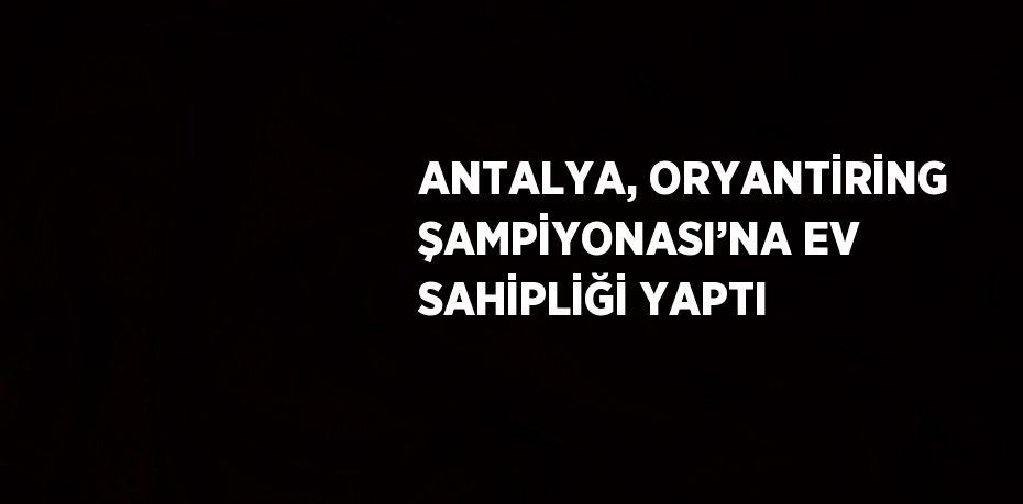 ANTALYA, ORYANTİRİNG ŞAMPİYONASI’NA EV SAHİPLİĞİ YAPTI
