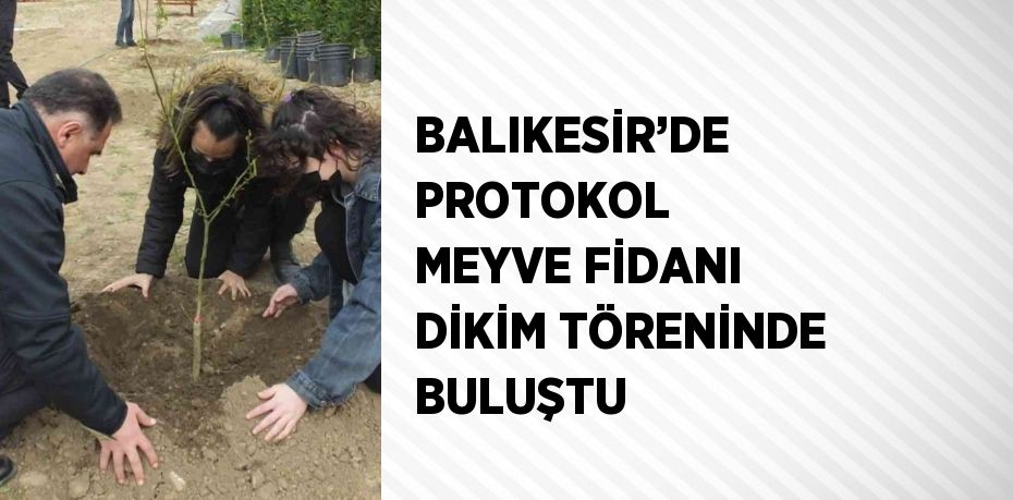 BALIKESİR’DE PROTOKOL MEYVE FİDANI DİKİM TÖRENİNDE BULUŞTU