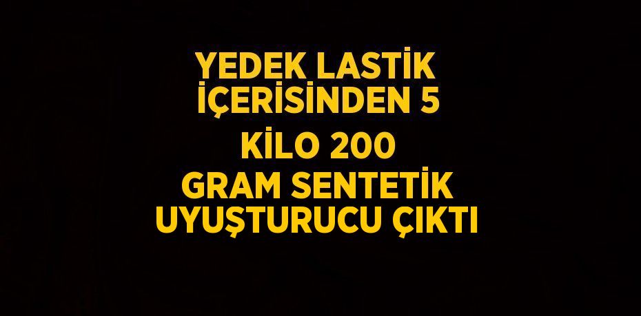 YEDEK LASTİK İÇERİSİNDEN 5 KİLO 200 GRAM SENTETİK UYUŞTURUCU ÇIKTI