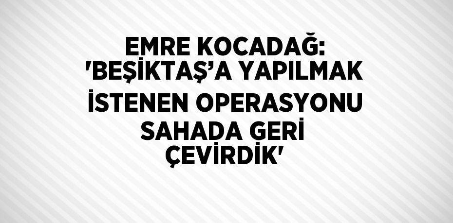 EMRE KOCADAĞ: 'BEŞİKTAŞ’A YAPILMAK İSTENEN OPERASYONU SAHADA GERİ ÇEVİRDİK'