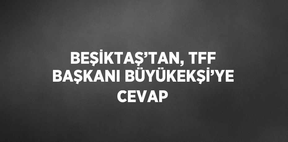 BEŞİKTAŞ’TAN, TFF BAŞKANI BÜYÜKEKŞİ’YE CEVAP