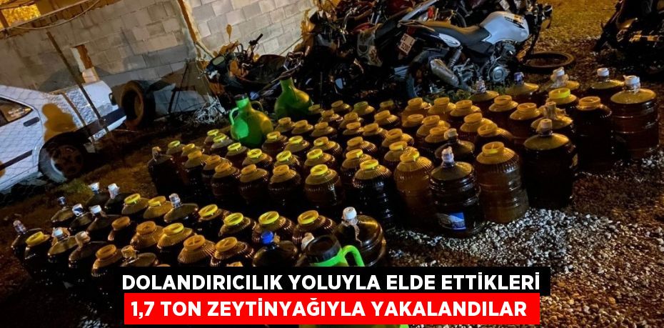 DOLANDIRICILIK YOLUYLA ELDE ETTİKLERİ 1,7 TON ZEYTİNYAĞIYLA YAKALANDILAR