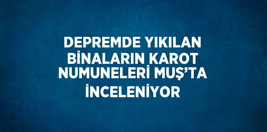 DEPREMDE YIKILAN BİNALARIN KAROT NUMUNELERİ MUŞ’TA İNCELENİYOR