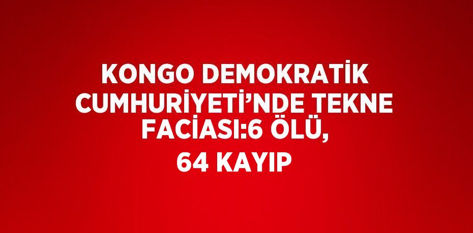 KONGO DEMOKRATİK CUMHURİYETİ’NDE TEKNE FACİASI:6 ÖLÜ, 64 KAYIP