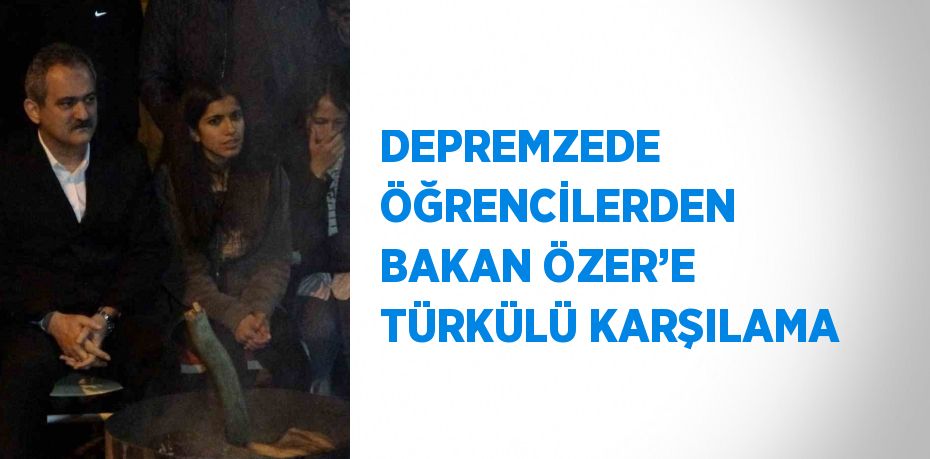 DEPREMZEDE ÖĞRENCİLERDEN BAKAN ÖZER’E TÜRKÜLÜ KARŞILAMA