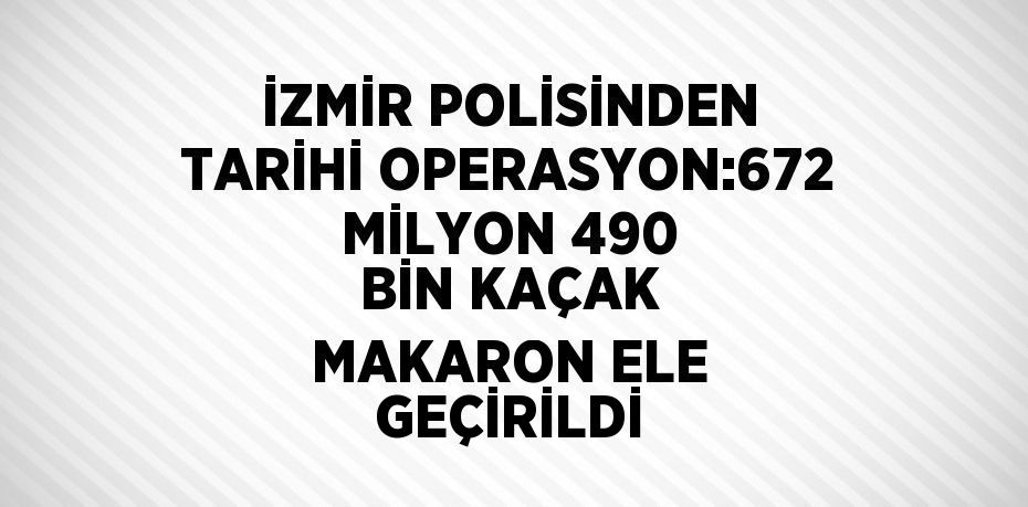 İZMİR POLİSİNDEN TARİHİ OPERASYON:672 MİLYON 490 BİN KAÇAK MAKARON ELE GEÇİRİLDİ