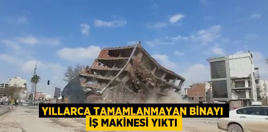 YILLARCA TAMAMLANMAYAN BİNAYI İŞ MAKİNESİ YIKTI