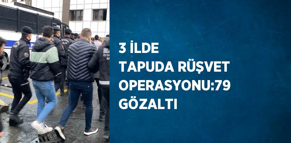 3 İLDE TAPUDA RÜŞVET OPERASYONU:79 GÖZALTI