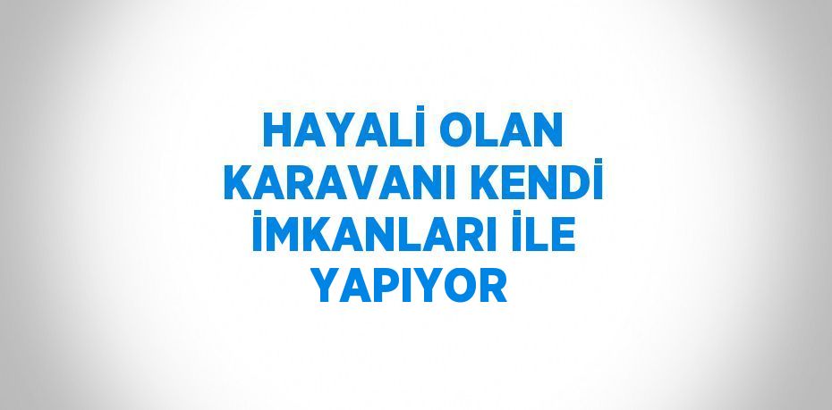 HAYALİ OLAN KARAVANI KENDİ İMKANLARI İLE YAPIYOR