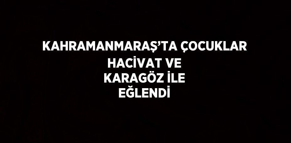 KAHRAMANMARAŞ’TA ÇOCUKLAR HACİVAT VE KARAGÖZ İLE EĞLENDİ