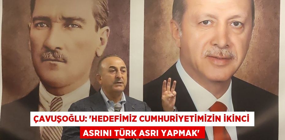 ÇAVUŞOĞLU: 'HEDEFİMİZ CUMHURİYETİMİZİN İKİNCİ ASRINI TÜRK ASRI YAPMAK'