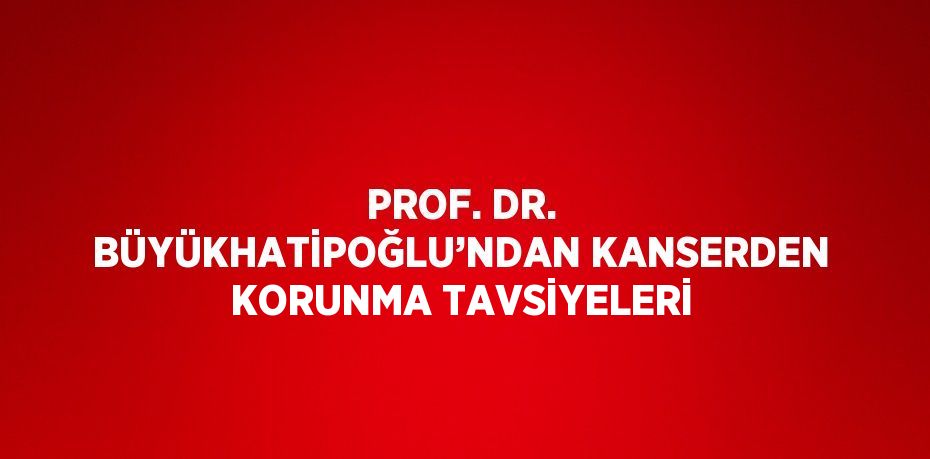 PROF. DR. BÜYÜKHATİPOĞLU’NDAN KANSERDEN KORUNMA TAVSİYELERİ