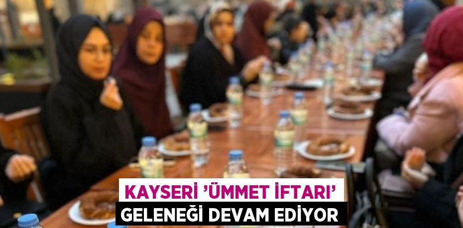 KAYSERİ ’ÜMMET İFTARI’ GELENEĞİ DEVAM EDİYOR